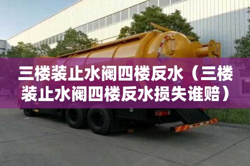 三樓裝止水閥四樓反水（三樓裝止水閥四樓反水損失誰賠）