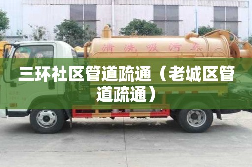 三環(huán)社區(qū)管道疏通（老城區(qū)管道疏通）
