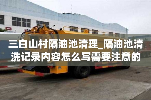 三白山村隔油池清理_隔油池清洗記錄內容怎么寫需要注意的事宜