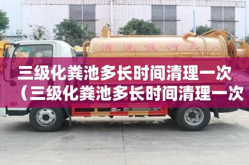 三級(jí)化糞池多長(zhǎng)時(shí)間清理一次（三級(jí)化糞池多長(zhǎng)時(shí)間清理一次好）