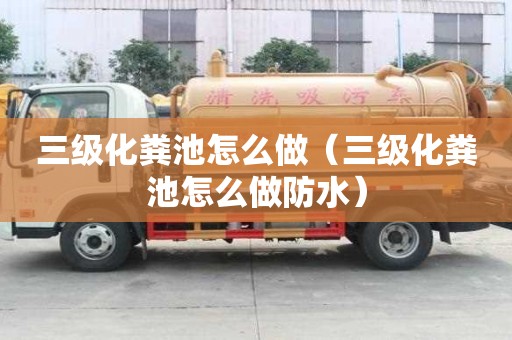 三級化糞池怎么做（三級化糞池怎么做防水）