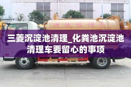 三菱沉淀池清理_化糞池沉淀池清理車要留心的事項
