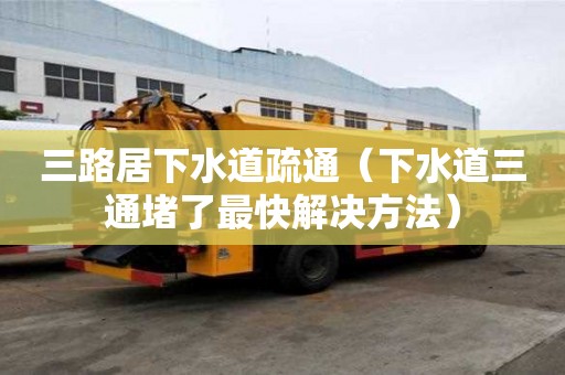 三路居下水道疏通（下水道三通堵了最快解決方法）
