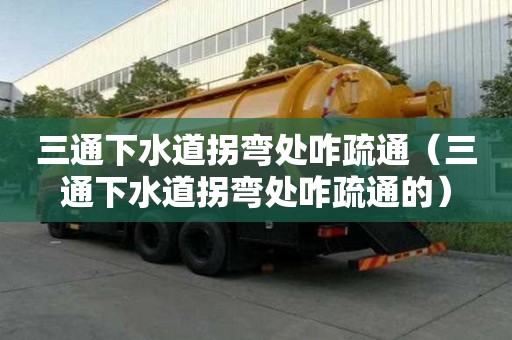 三通下水道拐彎處咋疏通（三通下水道拐彎處咋疏通的）