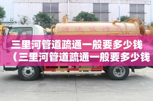 三里河管道疏通一般要多少錢(三里河管道疏通一般要多少錢一次) 三里河管道疏通一般要多少錢(三里河管道疏通一般要多少錢一次)