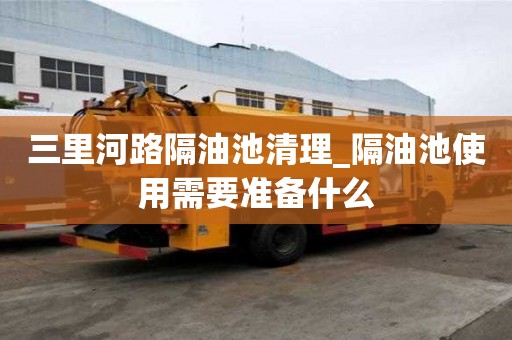 三里河路隔油池清理_隔油池使用需要準備什么