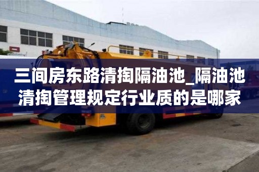 三間房東路清掏隔油池_隔油池清掏管理規定行業質的是哪家