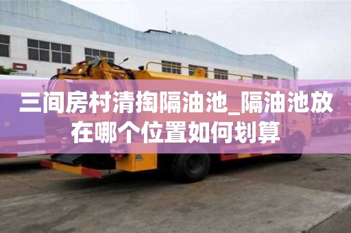 三間房村清掏隔油池_隔油池放在哪個位置如何劃算