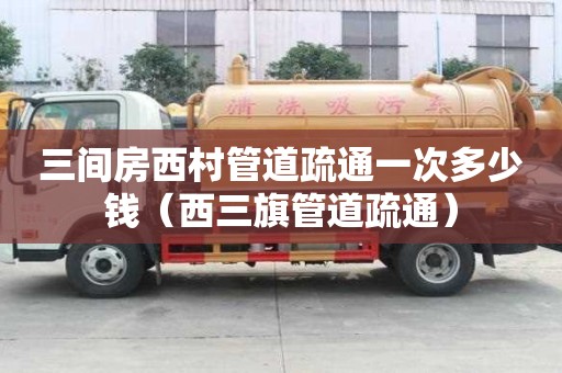 三間房西村管道疏通一次多少錢（西三旗管道疏通）