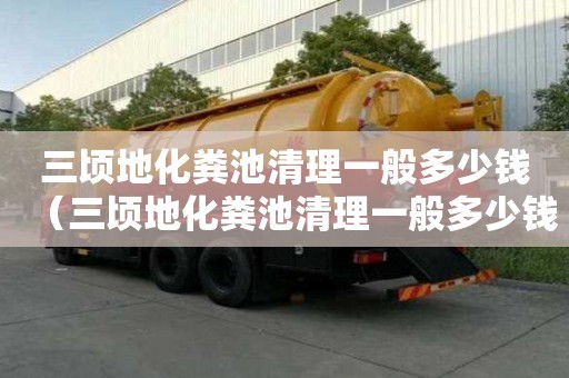三頃地化糞池清理一般多少錢（三頃地化糞池清理一般多少錢一次）