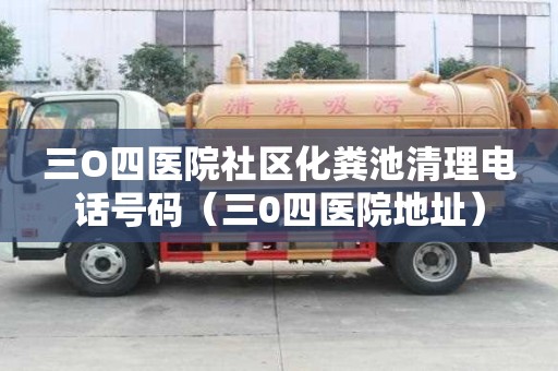 三O四醫(yī)院社區(qū)化糞池清理電話號(hào)碼（三0四醫(yī)院地址）