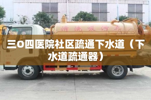 三O四醫(yī)院社區(qū)疏通下水道（下水道疏通器）