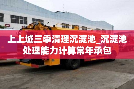 上上城三季清理沉淀池_沉淀池處理能力計算常年承包