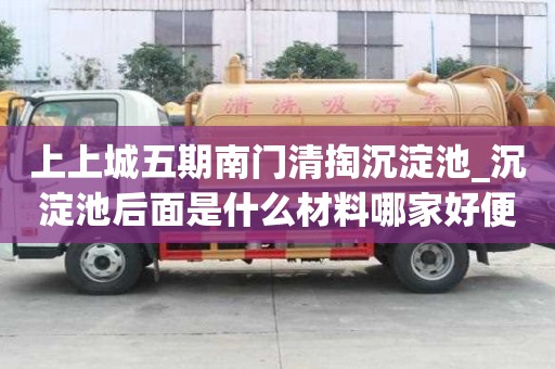 上上城五期南門清掏沉淀池_沉淀池后面是什么材料哪家好便宜