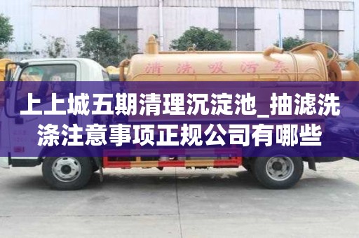 上上城五期清理沉淀池_抽濾洗滌注意事項正規公司有哪些