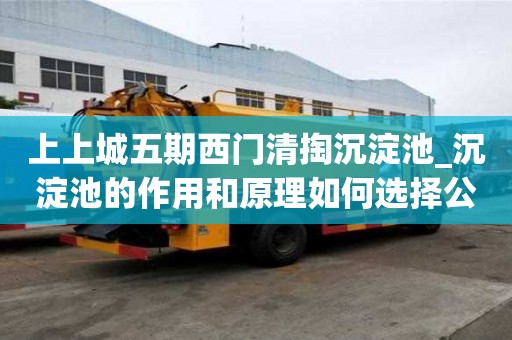 上上城五期西門清掏沉淀池_沉淀池的作用和原理如何選擇公司