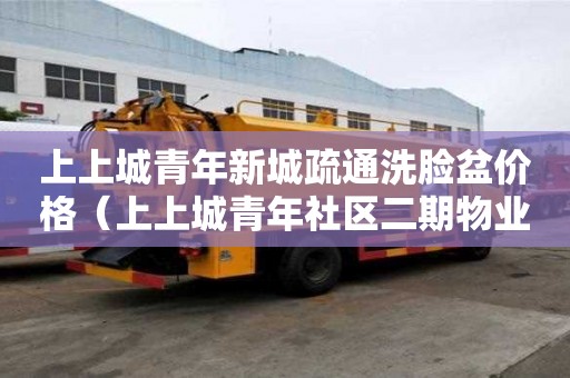 上上城青年新城疏通洗臉盆價格（上上城青年社區二期物業電話）