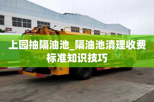 上園抽隔油池_隔油池清理收費標準知識技巧