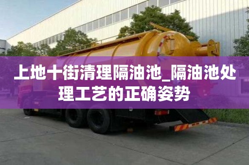 上地十街清理隔油池_隔油池處理工藝的正確姿勢