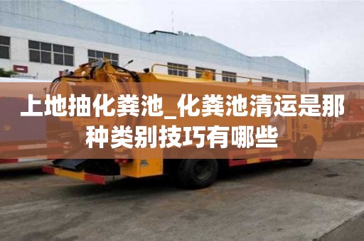 上地抽化糞池_化糞池清運是那種類別技巧有哪些