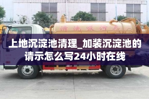 上地沉淀池清理_加裝沉淀池的請示怎么寫24小時在線