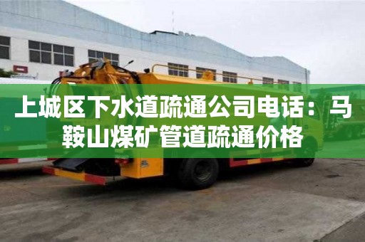 上城區下水道疏通公司電話：馬鞍山煤礦管道疏通價格