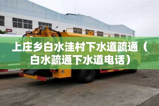 上莊鄉(xiāng)白水洼村下水道疏通（白水疏通下水道電話）