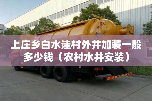 上莊鄉白水洼村外井加裝一般多少錢（農村水井安裝）