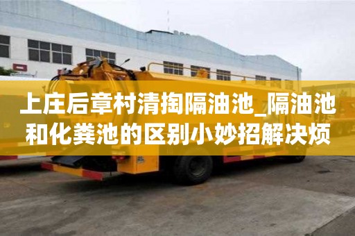 上莊后章村清掏隔油池_隔油池和化糞池的區別小妙招解決煩惱