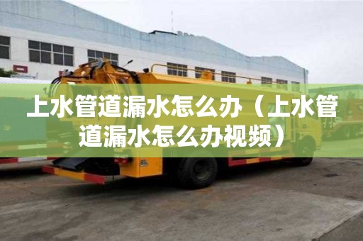 上水管道漏水怎么辦(上水管道漏水怎么辦視頻) 上水管道漏水怎么辦(上水管道漏水怎么辦視頻)