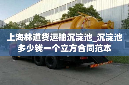 上海林道貨運抽沉淀池_沉淀池多少錢一個立方合同范本
