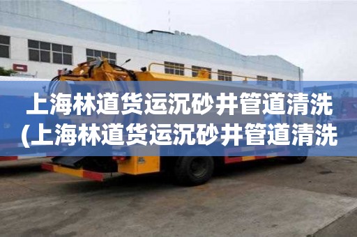 上海林道貨運沉砂井管道清洗(上海林道貨運沉砂井管道清洗信譽單位)