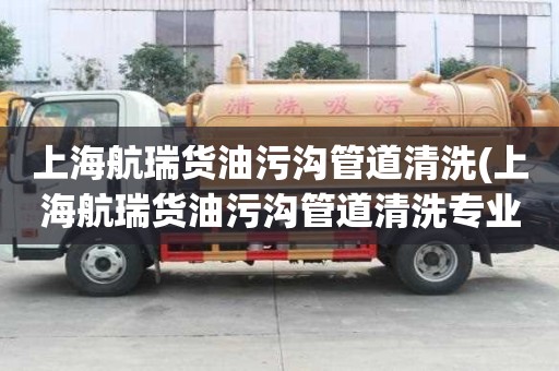 上海航瑞貨油污溝管道清洗(上海航瑞貨油污溝管道清洗專業團隊)
