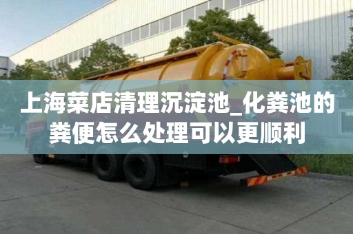上海菜店清理沉淀池_化糞池的糞便怎么處理可以更順利
