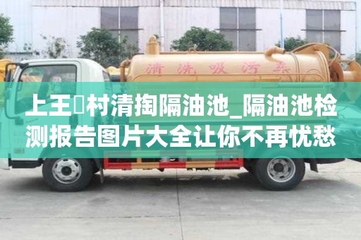 上王硲村清掏隔油池_隔油池檢測報告圖片大全讓你不再憂愁
