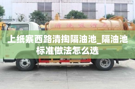 上紙寨西路清掏隔油池_隔油池標準做法怎么選