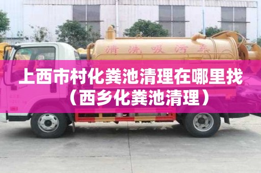 上西市村化糞池清理在哪里找（西鄉(xiāng)化糞池清理）