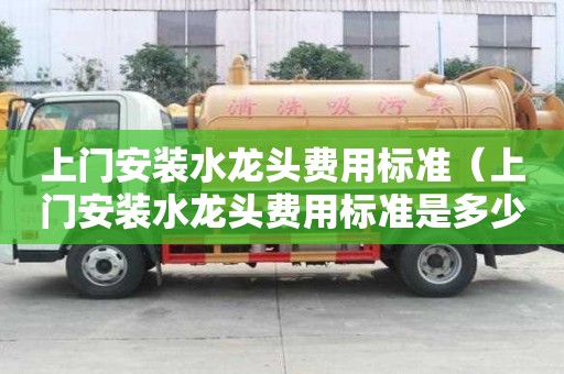 上門安裝水龍頭費(fèi)用標(biāo)準(zhǔn)（上門安裝水龍頭費(fèi)用標(biāo)準(zhǔn)是多少）