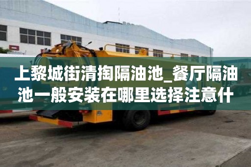 上黎城街清掏隔油池_餐廳隔油池一般安裝在哪里選擇注意什么