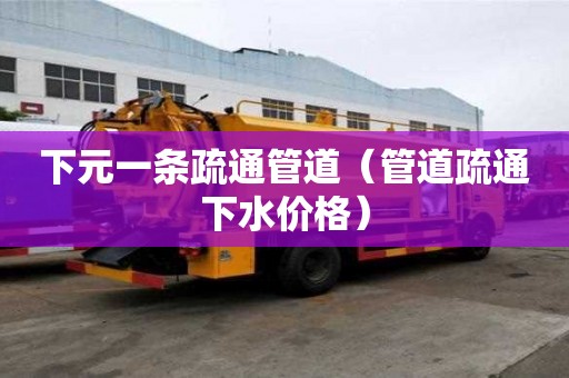 下元一條疏通管道（管道疏通下水價格）