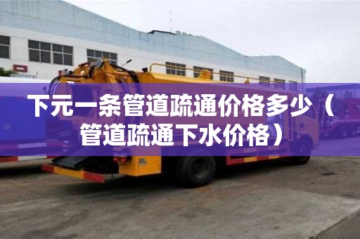 下元一條管道疏通價格多少（管道疏通下水價格）