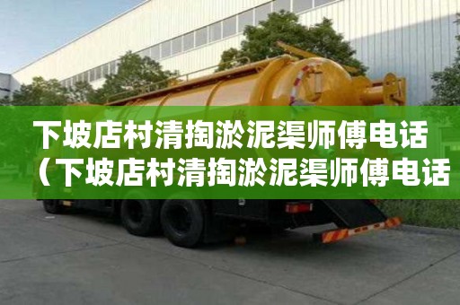 下坡店村清掏淤泥渠師傅電話(huà)（下坡店村清掏淤泥渠師傅電話(huà)號(hào)碼）