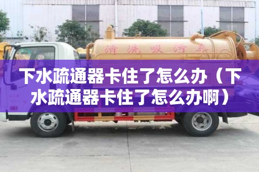 下水疏通器卡住了怎么辦（下水疏通器卡住了怎么辦啊）