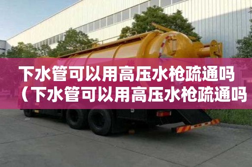 下水管可以用高壓水槍疏通嗎(下水管可以用高壓水槍疏通嗎圖片) 下水管可以用高壓水槍疏通嗎(下水管可以用高壓水槍疏通嗎圖片)