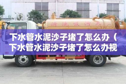 下水管水泥沙子堵了怎么辦（下水管水泥沙子堵了怎么辦視頻）