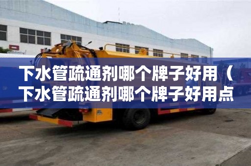 下水管疏通劑哪個牌子好用（下水管疏通劑哪個牌子好用點）
