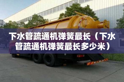 下水管疏通機(jī)彈簧最長(zhǎng)（下水管疏通機(jī)彈簧最長(zhǎng)多少米）