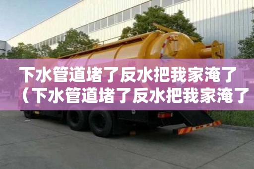 下水管道堵了反水把我家淹了（下水管道堵了反水把我家淹了物業有責任嗎?）
