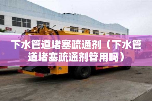 下水管道堵塞疏通劑（下水管道堵塞疏通劑管用嗎）