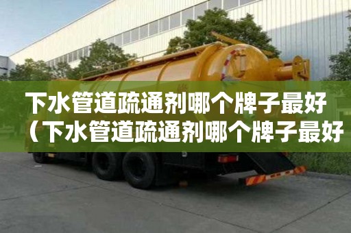 下水管道疏通劑哪個牌子最好（下水管道疏通劑哪個牌子最好 小紅書）